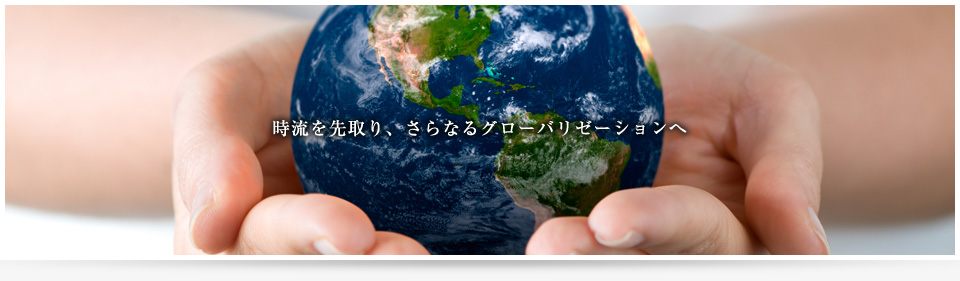 時流を先取り、さらなるグローバリゼーションへ